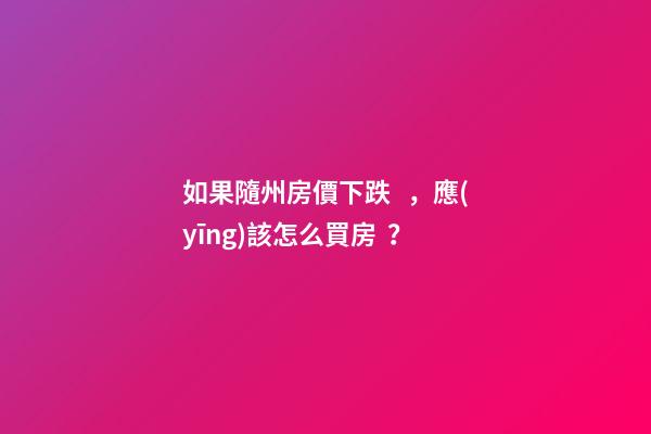 如果隨州房價下跌，應(yīng)該怎么買房？